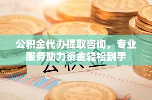 龙凤公积金代办提取咨询，专业服务助力资金轻松到手