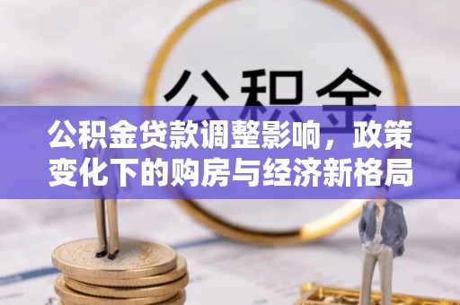 龙凤公积金贷款调整影响，政策变化下的购房与经济新格局
