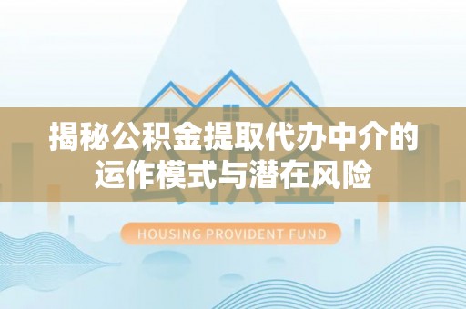 龙凤揭秘公积金提取代办中介的运作模式与潜在风险