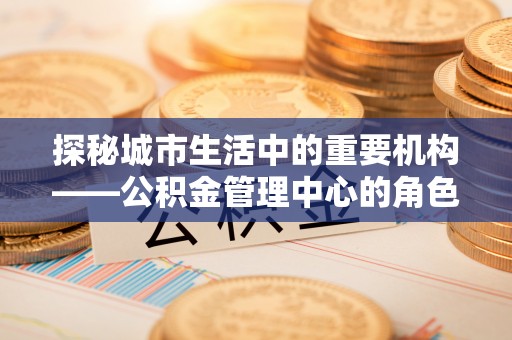 龙凤探秘城市生活中的重要机构——公积金管理中心的角色与意义