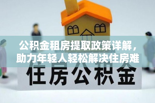 龙凤公积金租房提取政策详解，助力年轻人轻松解决住房难题