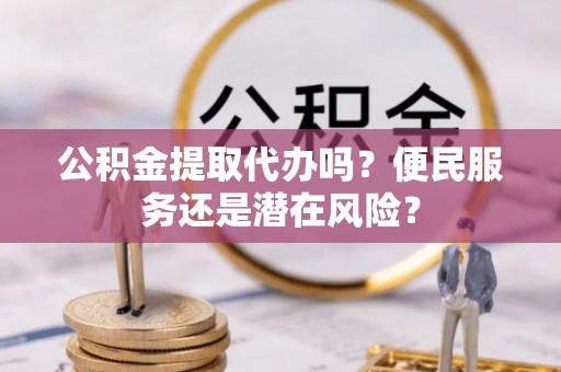 龙凤公积金提取代办吗？便民服务还是潜在风险？