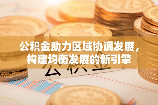 龙凤公积金助力区域协调发展，构建均衡发展的新引擎