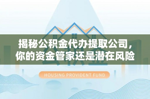 龙凤揭秘公积金代办提取公司，你的资金管家还是潜在风险？