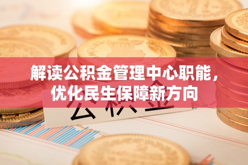 龙凤解读公积金管理中心职能，优化民生保障新方向