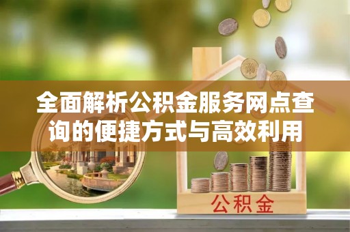 龙凤全面解析公积金服务网点查询的便捷方式与高效利用