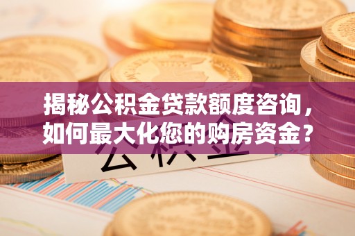 龙凤揭秘公积金贷款额度咨询，如何最大化您的购房资金？