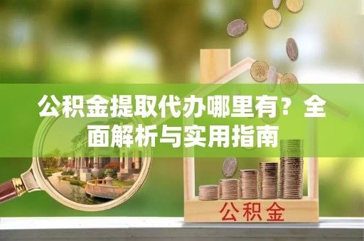 龙凤公积金提取代办哪里有？全面解析与实用指南