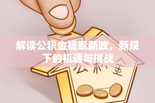 龙凤解读公积金提取新政，新规下的机遇与挑战