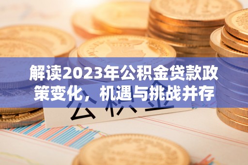 龙凤解读2023年公积金贷款政策变化，机遇与挑战并存