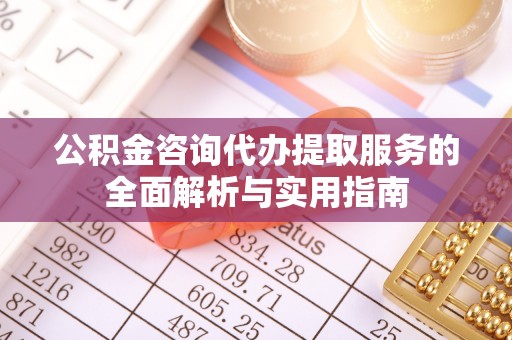 龙凤公积金咨询代办提取服务的全面解析与实用指南