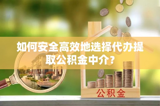 龙凤如何安全高效地选择代办提取公积金中介？