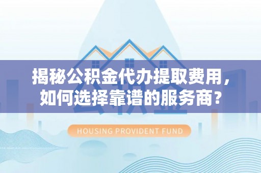 龙凤揭秘公积金代办提取费用，如何选择靠谱的服务商？