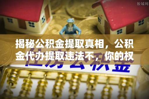 龙凤揭秘公积金提取真相，公积金代办提取违法不，你的权益如何保障？