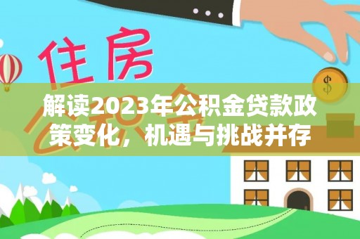 龙凤解读2023年公积金贷款政策变化，机遇与挑战并存
