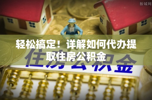 龙凤轻松搞定！详解如何代办提取住房公积金