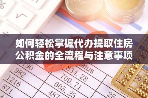 龙凤如何轻松掌握代办提取住房公积金的全流程与注意事项