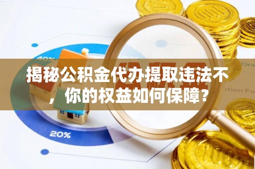 龙凤揭秘公积金代办提取违法不，你的权益如何保障？